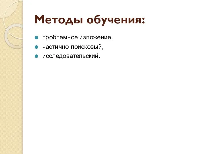 Методы обучения: проблемное изложение, частично-поисковый, исследовательский.