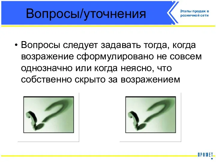 Вопросы/уточнения Вопросы следует задавать тогда, когда возражение сформулировано не совсем однозначно