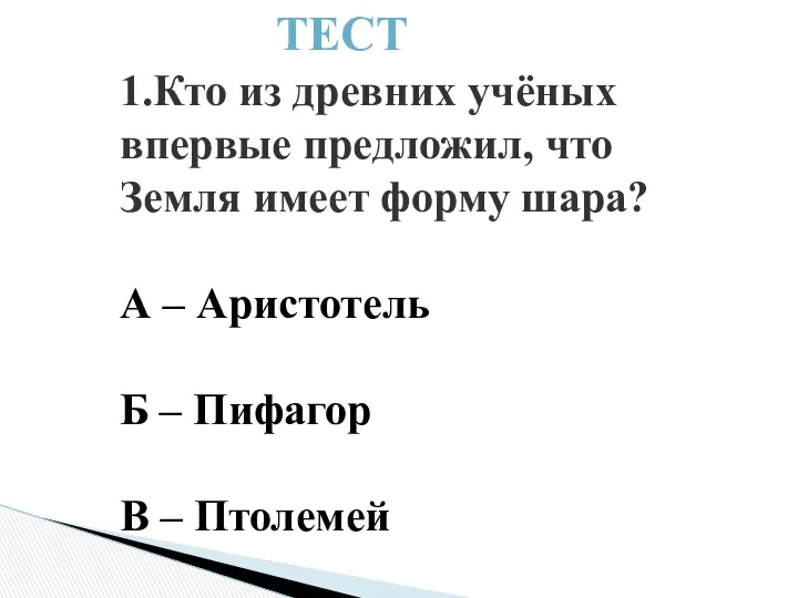 1.Кто из древних учёных впервые предложил, что Земля имеет форму шара?