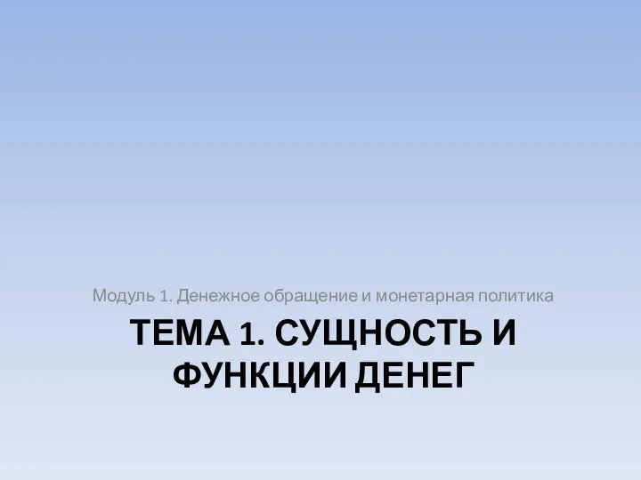 ТЕМА 1. СУЩНОСТЬ И ФУНКЦИИ ДЕНЕГ Модуль 1. Денежное обращение и монетарная политика