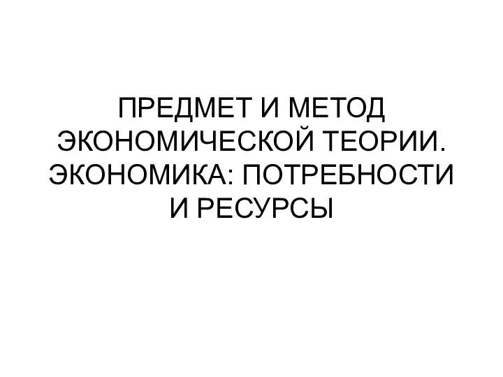 ПРЕДМЕТ И МЕТОД ЭКОНОМИЧЕСКОЙ ТЕОРИИ. ЭКОНОМИКА: ПОТРЕБНОСТИ И РЕСУРСЫ