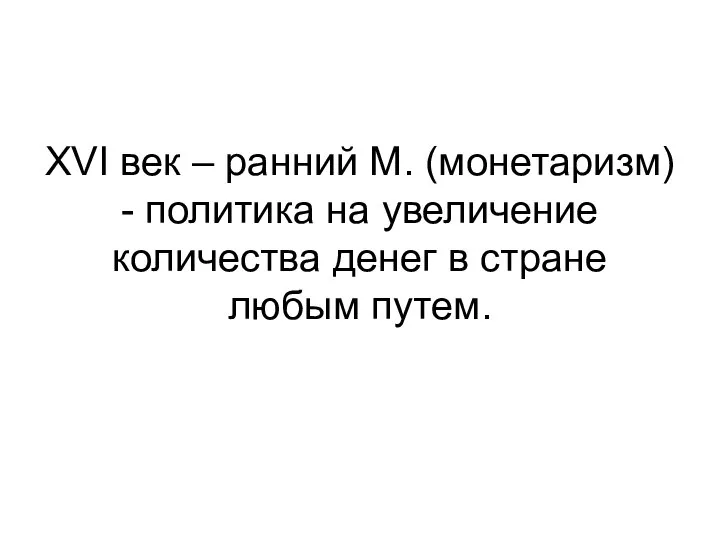 XVI век – ранний М. (монетаризм) - политика на увеличение количества денег в стране любым путем.