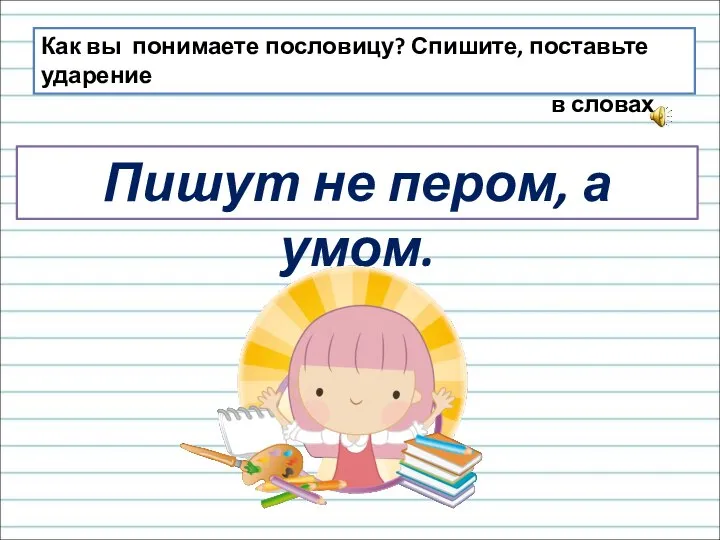 Как вы понимаете пословицу? Спишите, поставьте ударение в словах. Пишут не пером, а умом.