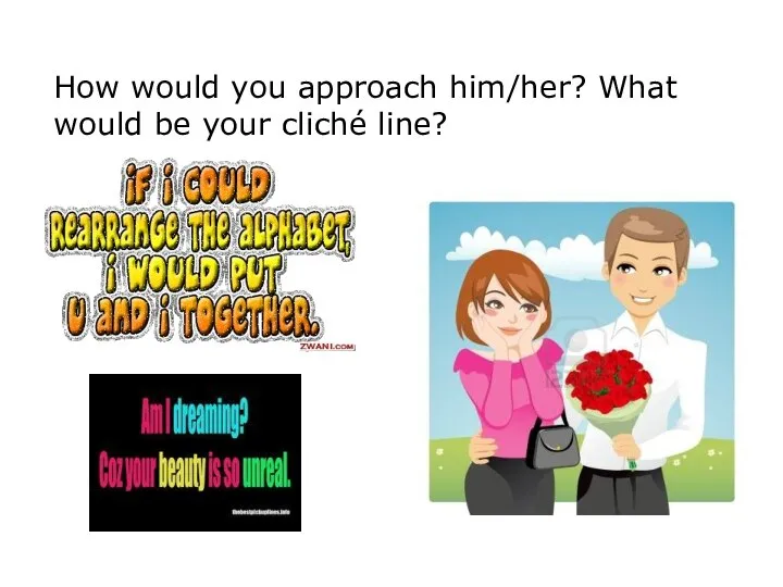 How would you approach him/her? What would be your cliché line?