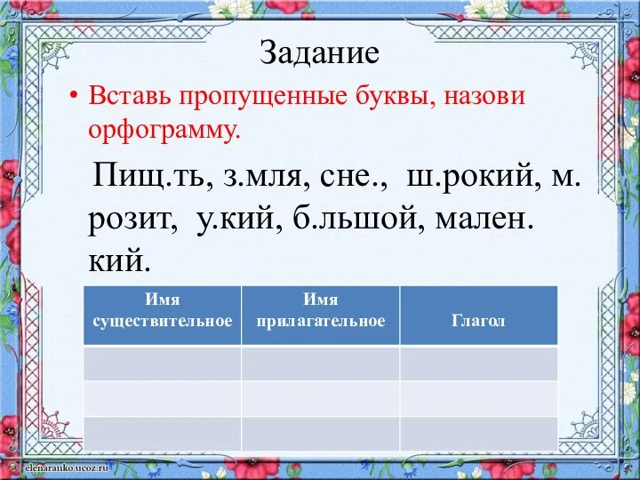 Задание Вставь пропущенные буквы, назови орфограмму. Пищ.ть, з.мля, сне., ш.рокий, м.розит, у.кий, б.льшой, мален.кий.