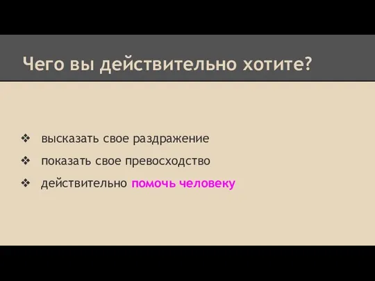 Чего вы действительно хотите? высказать свое раздражение показать свое превосходство действительно помочь человеку