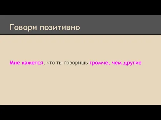 Говори позитивно Мне кажется, что ты говоришь громче, чем другие