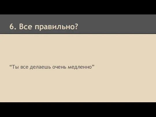 6. Все правильно? “Ты все делаешь очень медленно”