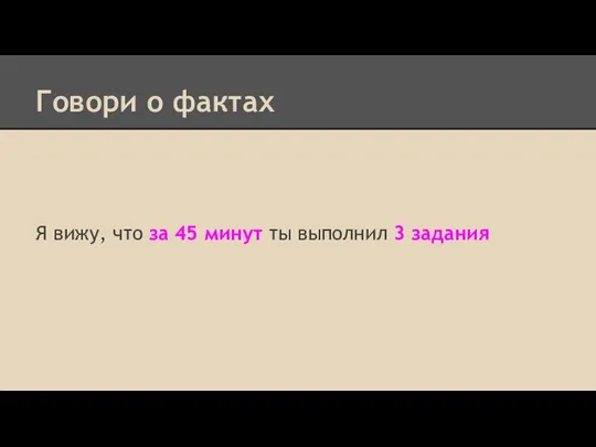 Говори о фактах Я вижу, что за 45 минут ты выполнил 3 задания