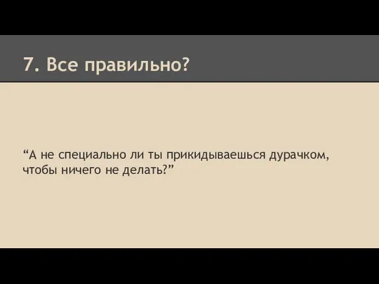 7. Все правильно? “А не специально ли ты прикидываешься дурачком, чтобы ничего не делать?”