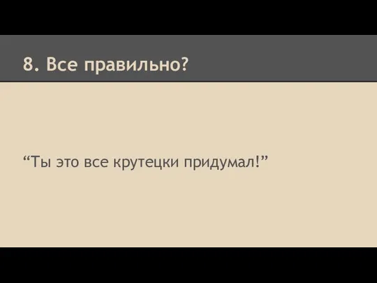 8. Все правильно? “Ты это все крутецки придумал!”