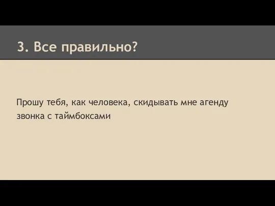 3. Все правильно? Прошу тебя, как человека, скидывать мне агенду звонка с таймбоксами