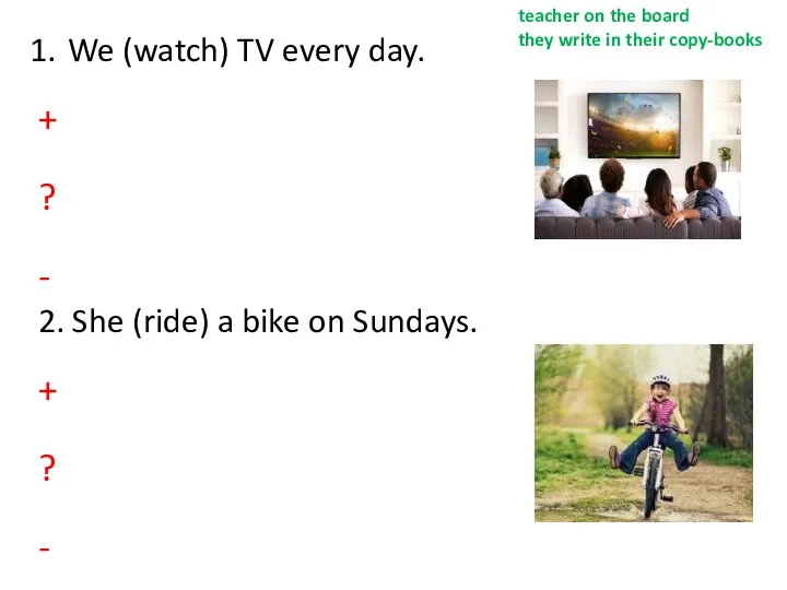We (watch) TV every day. + ? - 2. She (ride)