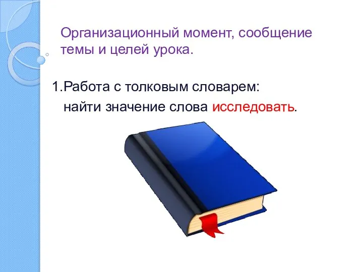 Организационный момент, сообщение темы и целей урока. 1.Работа с толковым словарем: найти значение слова исследовать.