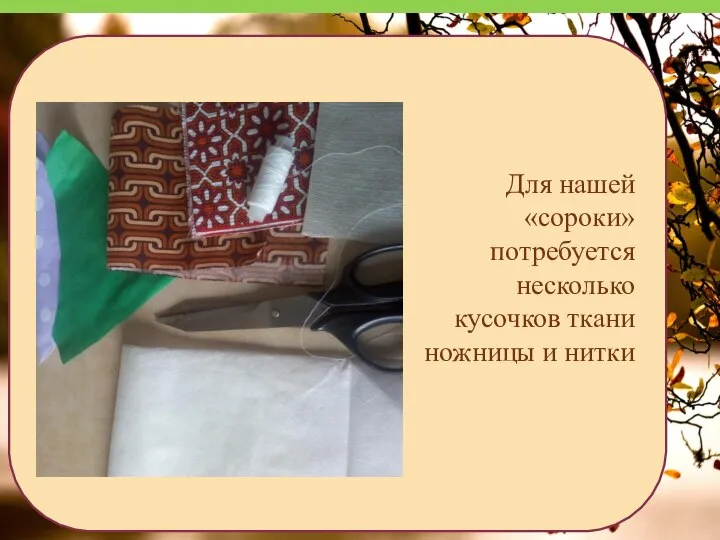 Для нашей «сороки» потребуется несколько кусочков ткани ножницы и нитки