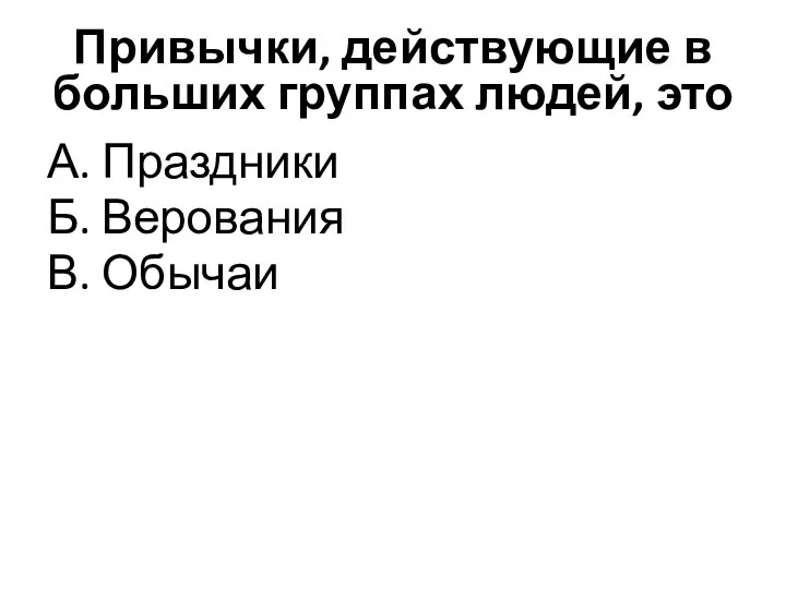 Привычки, действующие в больших группах людей, это А. Праздники Б. Верования В. Обычаи