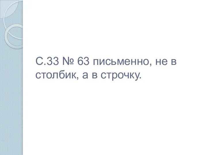 С.33 № 63 письменно, не в столбик, а в строчку.