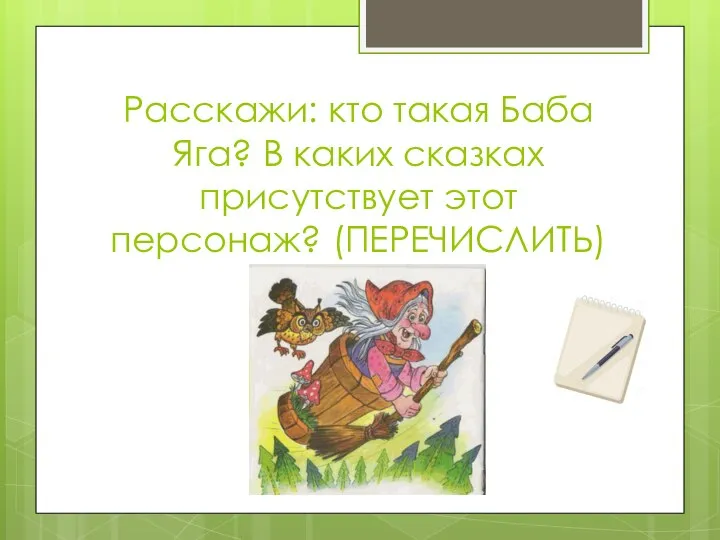 Расскажи: кто такая Баба Яга? В каких сказках присутствует этот персонаж? (ПЕРЕЧИСЛИТЬ)