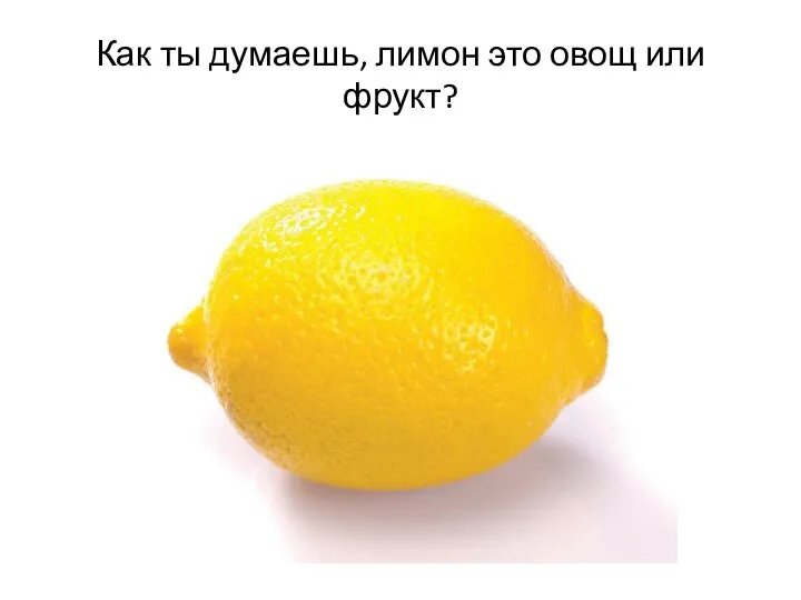 Как ты думаешь, лимон это овощ или фрукт?