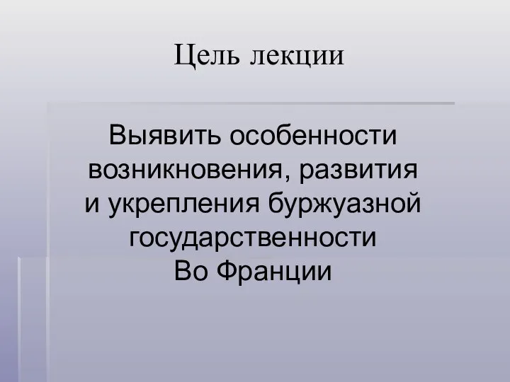 Цель лекции Выявить особенности возникновения, развития и укрепления буржуазной государственности Во Франции