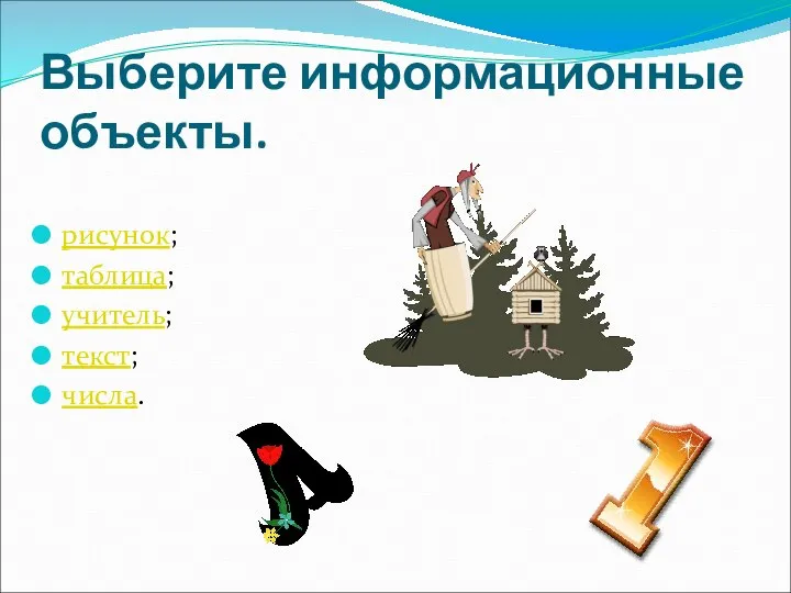 Выберите информационные объекты. рисунок; таблица; учитель; текст; числа.