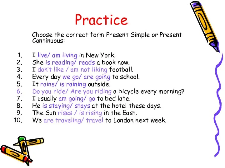 Practice Choose the correct form Present Simple or Present Continuous: I