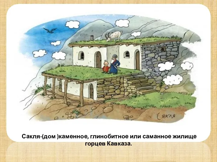 Сакля-(дом )каменное, глинобитное или саманное жилище горцев Кавказа.