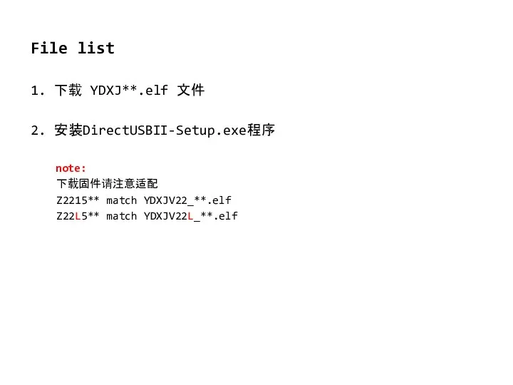 File list 1. 下载 YDXJ**.elf 文件 2. 安装DirectUSBII-Setup.exe程序 note: 下载固件请注意适配 Z2215** match YDXJV22_**.elf Z22L5** match YDXJV22L_**.elf