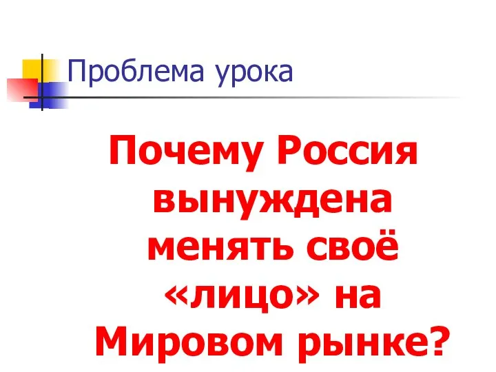 Проблема урока Почему Россия вынуждена менять своё «лицо» на Мировом рынке?