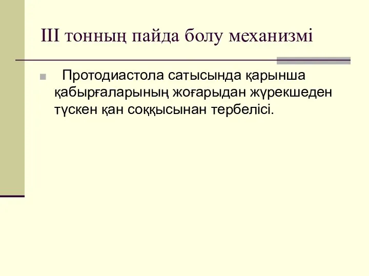 ІІІ тонның пайда болу механизмі Протодиастола сатысында қарынша қабырғаларының жоғарыдан жүрекшеден түскен қан соққысынан тербелісі.