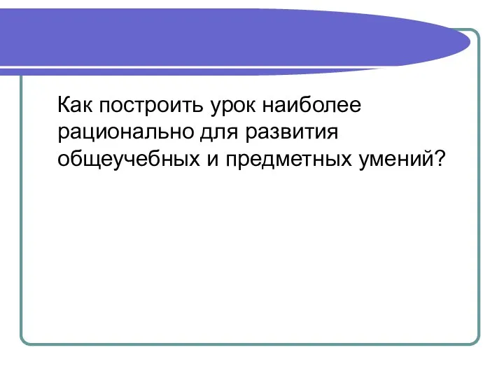 Как построить урок наиболее рационально для развития общеучебных и предметных умений?