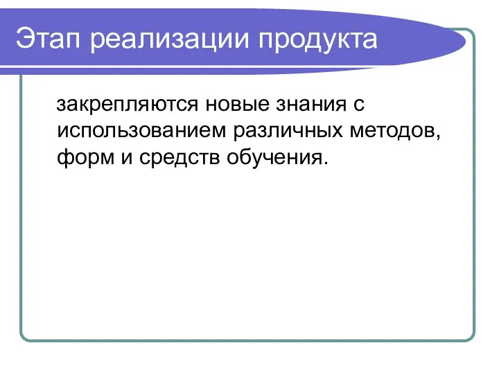 Этап реализации продукта закрепляются новые знания с использованием различных методов, форм и средств обучения.