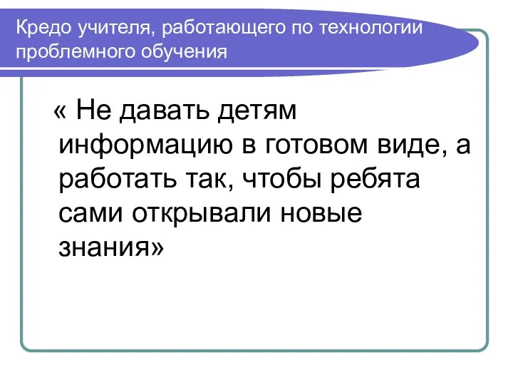 Кредо учителя, работающего по технологии проблемного обучения « Не давать детям