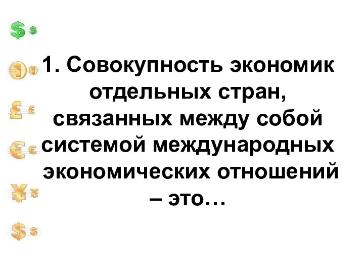 1. Совокупность экономик отдельных стран, связанных между собой системой международных экономических отношений – это…