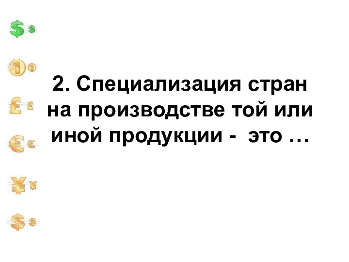 2. Специализация стран на производстве той или иной продукции - это …