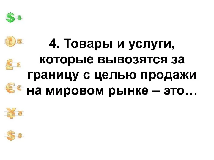 4. Товары и услуги, которые вывозятся за границу с целью продажи на мировом рынке – это…