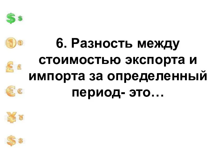 6. Разность между стоимостью экспорта и импорта за определенный период- это…