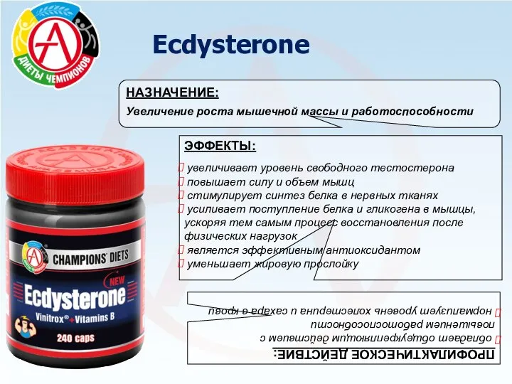 Ecdysterone НАЗНАЧЕНИЕ: Увеличение роста мышечной массы и работоспособности ЭФФЕКТЫ: увеличивает уровень