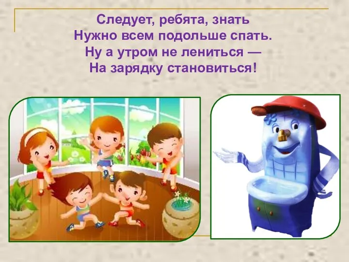 Следует, ребята, знать Нужно всем подольше спать. Ну а утром не лениться — На зарядку становиться!