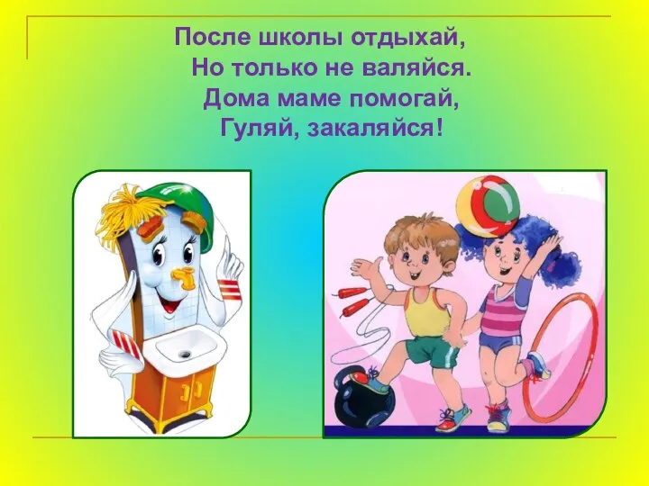 После школы отдыхай, Но только не валяйся. Дома маме помогай, Гуляй, закаляйся!