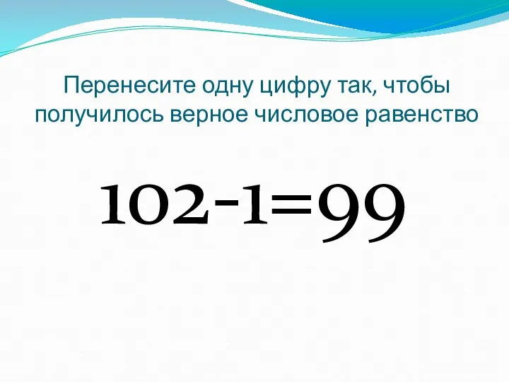 Перенесите одну цифру так, чтобы получилось верное числовое равенство 102-1=99