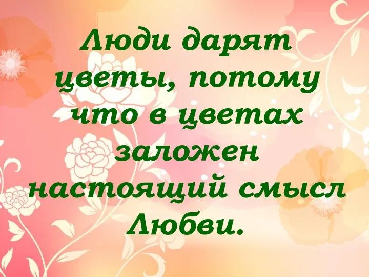 Люди дарят цветы, потому что в цветах заложен настоящий смысл Любви.