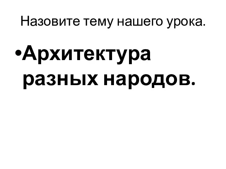 Назовите тему нашего урока. Архитектура разных народов.