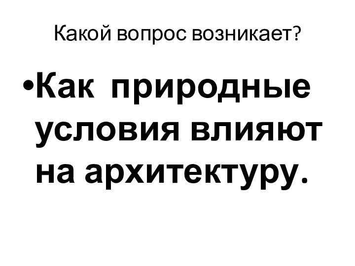 Какой вопрос возникает? Как природные условия влияют на архитектуру.