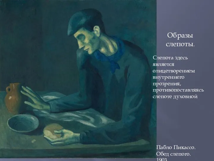 Пабло Пикассо. Обед слепого. 1903. Образы слепоты. Слепота здесь является олицетворением внутреннего прозрения, противопоставляясь слепоте духовной