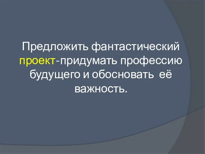 Предложить фантастический проект-придумать профессию будущего и обосновать её важность.