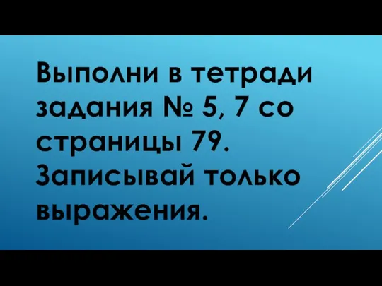 Выполни в тетради задания № 5, 7 со страницы 79. Записывай только выражения.