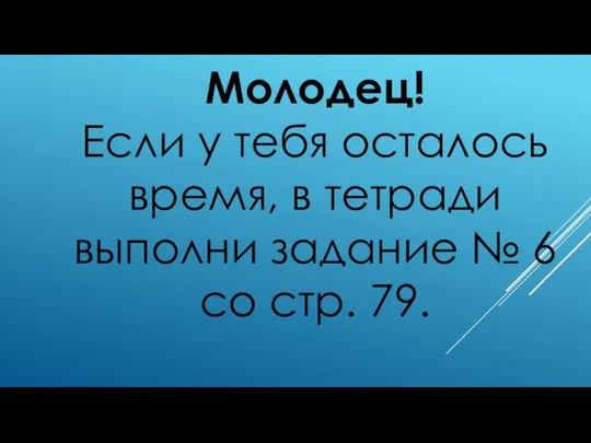 Молодец! Если у тебя осталось время, в тетради выполни задание № 6 со стр. 79.