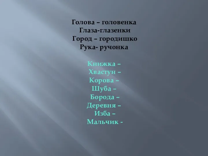 Голова – головенка Глаза-глазенки Город – городишко Рука- ручонка Книжка –