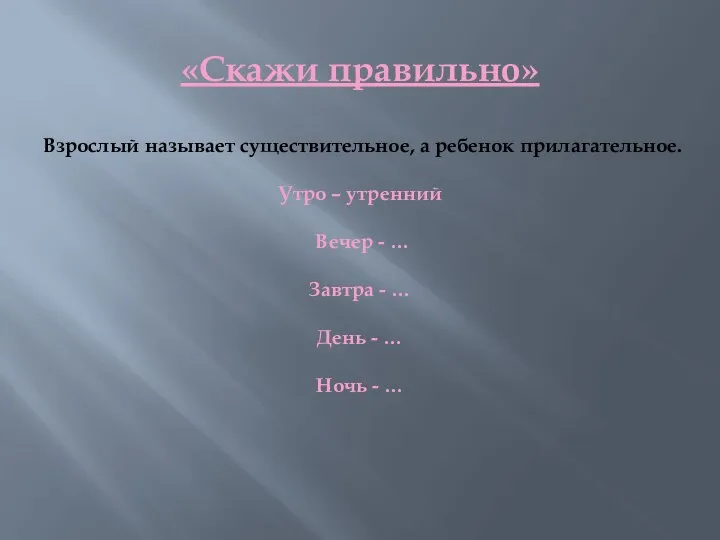 «Скажи правильно» Взрослый называет существительное, а ребенок прилагательное. Утро – утренний